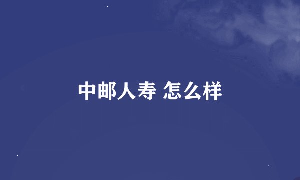 中邮人寿 怎么样