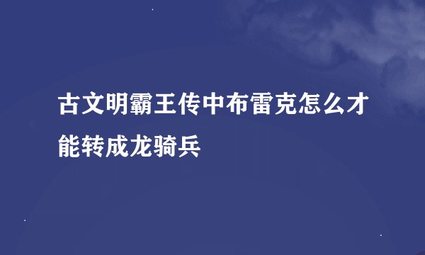 古文明霸王传中布雷克怎么才能转成龙骑兵