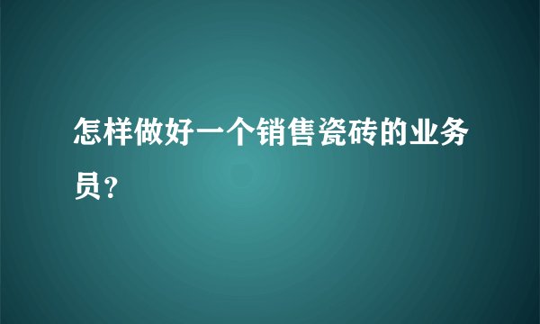 怎样做好一个销售瓷砖的业务员？