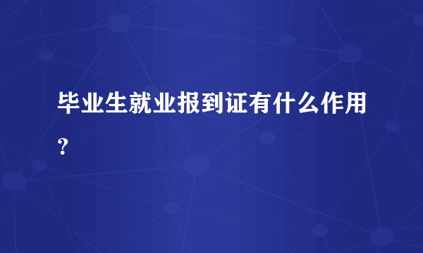 毕业生就业报到证有什么作用？