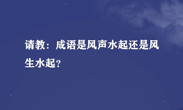 请教:成语是风声水起还是风生水起?
