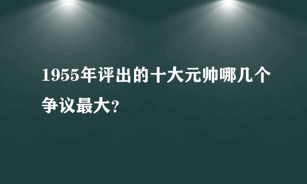 1955年评出的十大元帅哪几个争议最大？