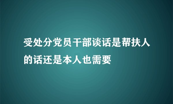 受处分党员干部谈话是帮扶人的话还是本人也需要