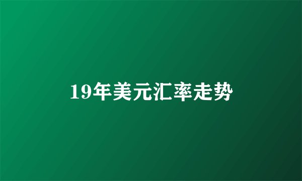 19年美元汇率走势