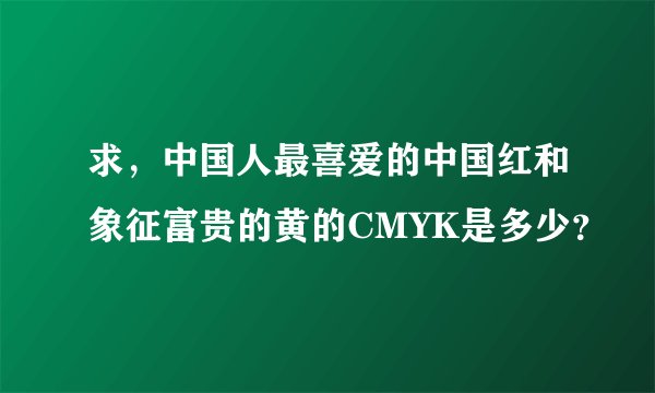 求，中国人最喜爱的中国红和象征富贵的黄的CMYK是多少？