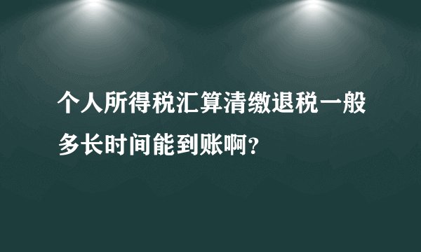 个人所得税汇算清缴退税一般多长时间能到账啊？