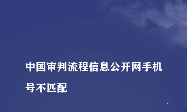 
中国审判流程信息公开网手机号不匹配


