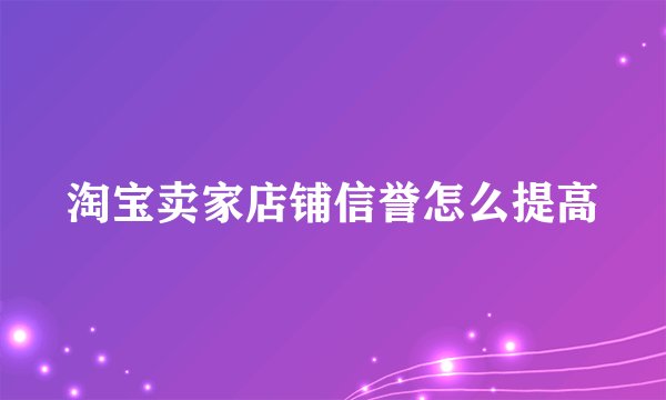 淘宝卖家店铺信誉怎么提高