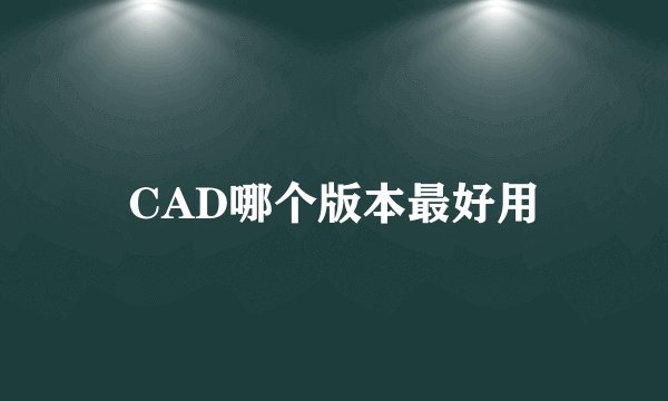 CAD哪个版本最好用