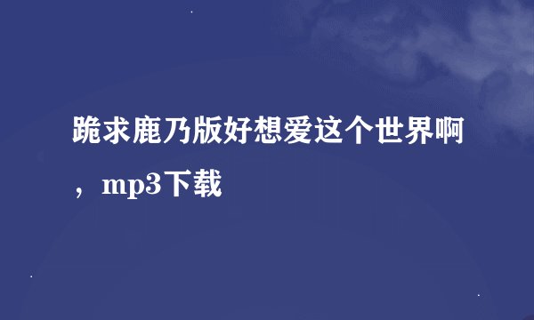 跪求鹿乃版好想爱这个世界啊，mp3下载