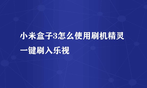 小米盒子3怎么使用刷机精灵一键刷入乐视