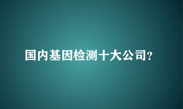 国内基因检测十大公司？