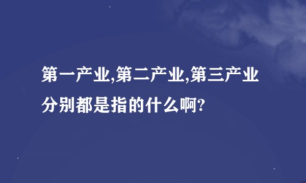 第一产业,第二产业,第三产业分别都是指的什么啊?