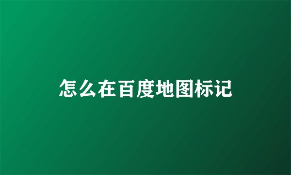怎么在百度地图标记