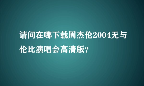 请问在哪下载周杰伦2004无与伦比演唱会高清版？