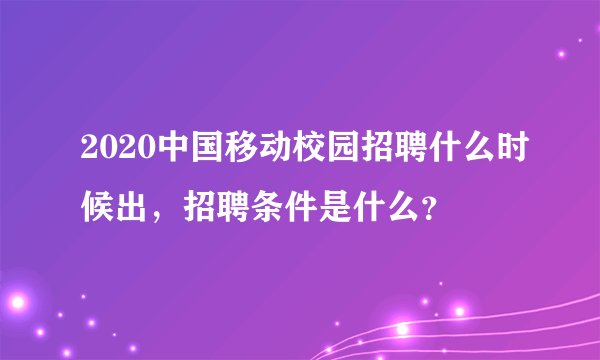 2020中国移动校园招聘什么时候出，招聘条件是什么？
