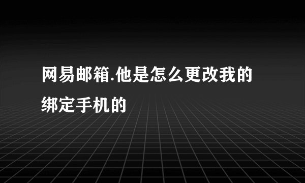 网易邮箱.他是怎么更改我的绑定手机的