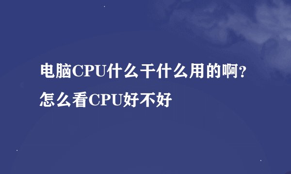 电脑CPU什么干什么用的啊？怎么看CPU好不好