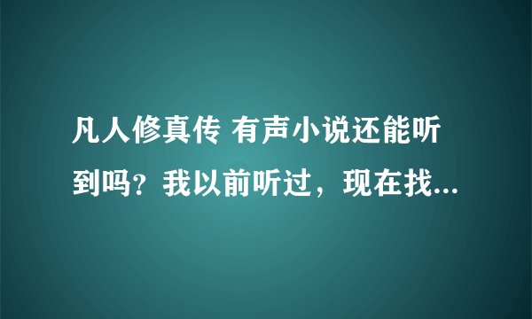 凡人修真传 有声小说还能听到吗？我以前听过，现在找不到了，猪脚是