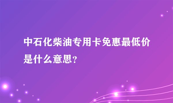 中石化柴油专用卡免惠最低价是什么意思？