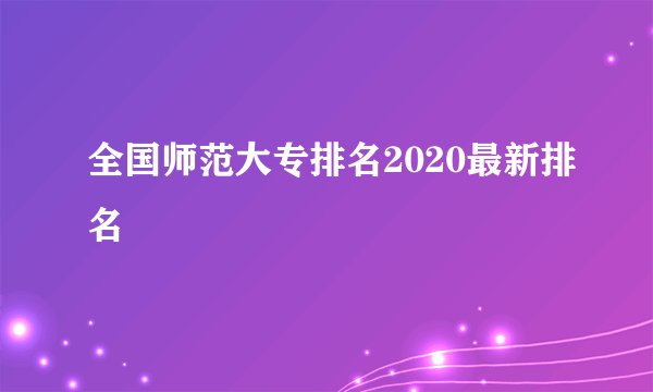 全国师范大专排名2020最新排名