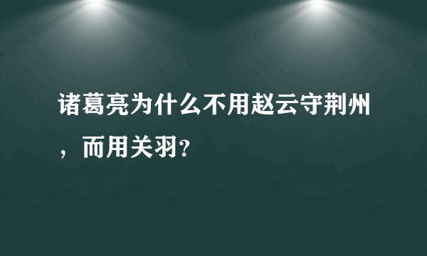 诸葛亮为什么不用赵云守荆州，而用关羽？