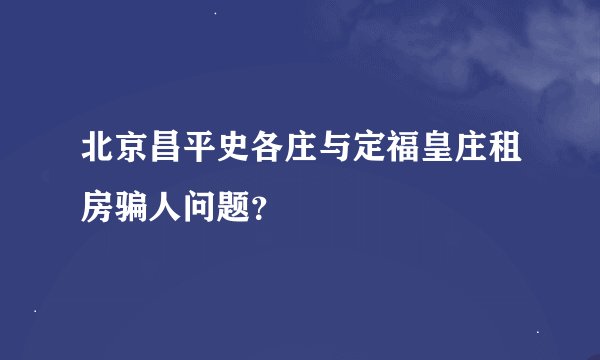 北京昌平史各庄与定福皇庄租房骗人问题？
