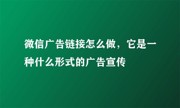 微信广告链接怎么做，它是一种什么形式的广告宣传
