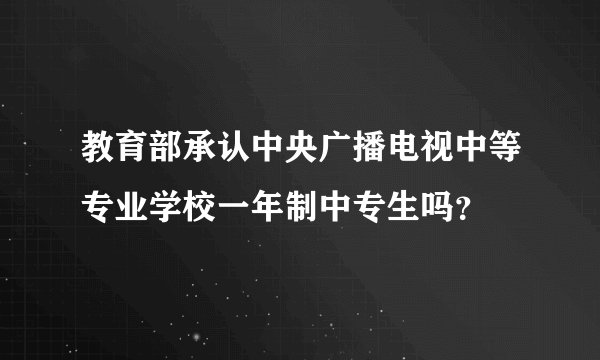 教育部承认中央广播电视中等专业学校一年制中专生吗?