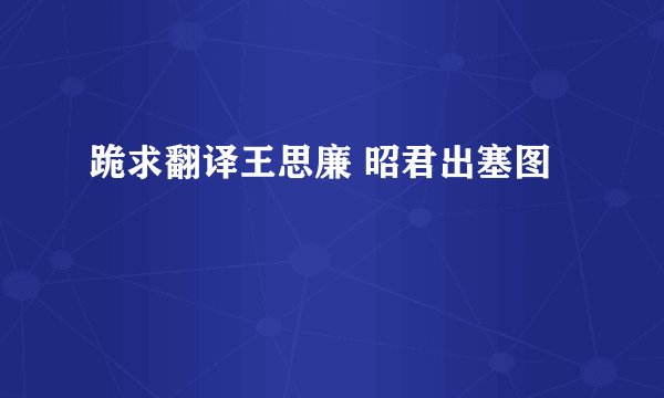 跪求翻译王思廉 昭君出塞图