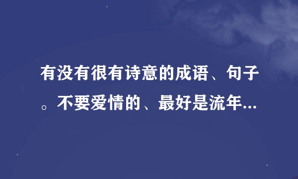 有没有很有诗意的成语、句子。不要爱情的、最好是流年、青春那种、谢谢啦