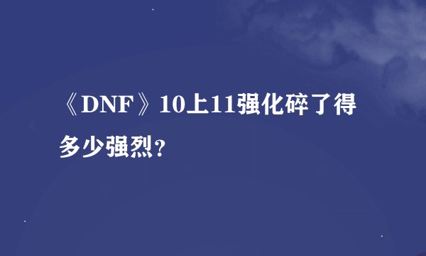 《DNF》10上11强化碎了得多少强烈?