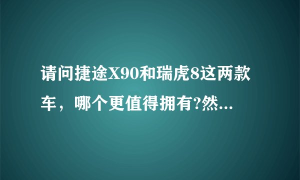 请问捷途X90和瑞虎8这两款车，哪个更值得拥有?然后请说明理由，谢谢