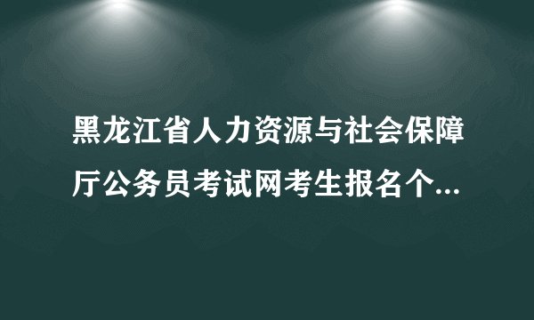 黑龙江省人力资源与社会保障厅公务员考试网考生报名个人信息不能填写