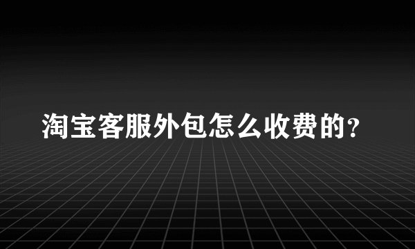 淘宝客服外包怎么收费的？
