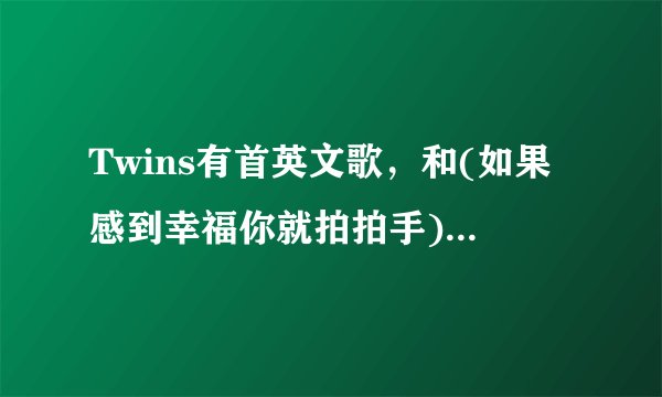 Twins有首英文歌，和(如果感到幸福你就拍拍手)的调子一样.是什么歌啊?