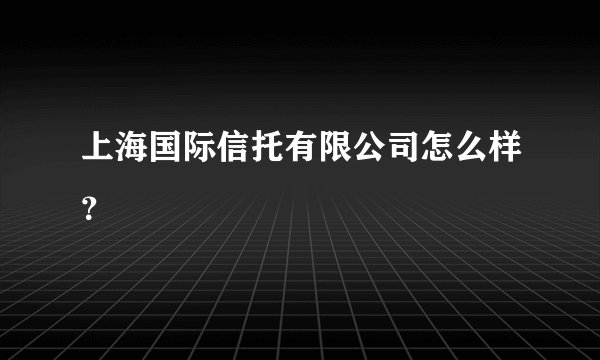上海国际信托有限公司怎么样?