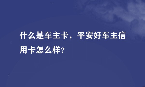 什么是车主卡，平安好车主信用卡怎么样？