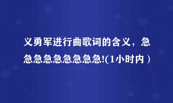 义勇军进行曲歌词的含义，急急急急急急急急急!(1小时内）