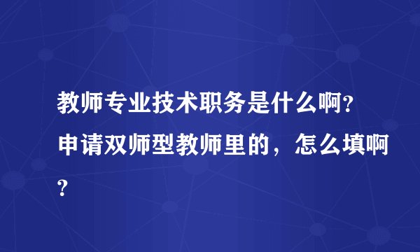 教师专业技术职务是什么啊？申请双师型教师里的，怎么填啊？