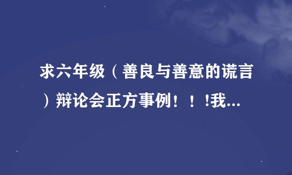 求六年级（善良与善意的谎言）辩论会正方事例！！!我的观点是：为人一定要诚实守信！