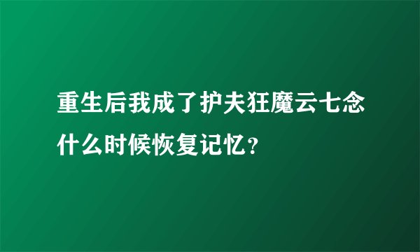 重生后我成了护夫狂魔云七念什么时候恢复记忆？
