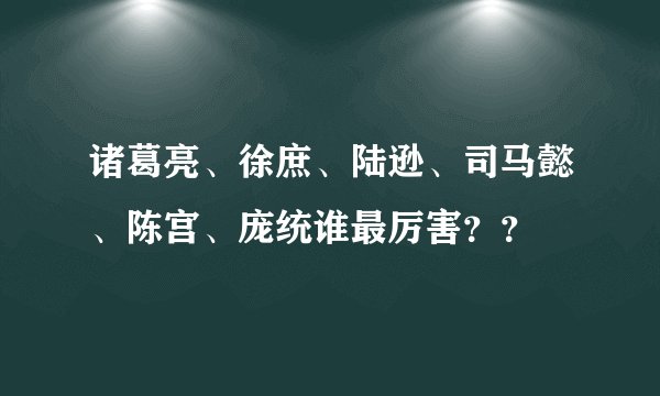 诸葛亮、徐庶、陆逊、司马懿、陈宫、庞统谁最厉害？？