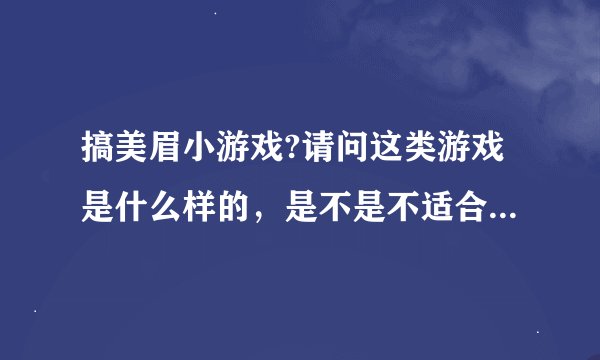 搞美眉小游戏?请问这类游戏是什么样的，是不是不适合未成年人玩啊?