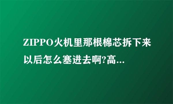 ZIPPO火机里那根棉芯拆下来以后怎么塞进去啊?高手指教下!
