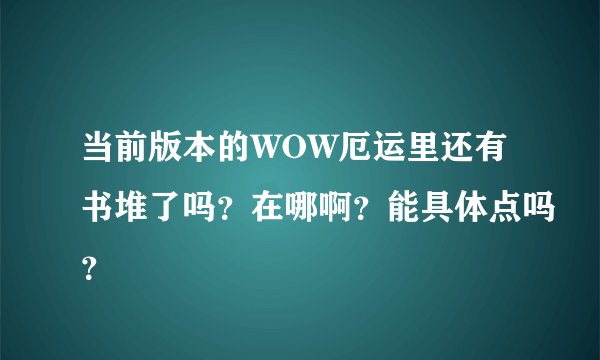 当前版本的WOW厄运里还有书堆了吗？在哪啊？能具体点吗？