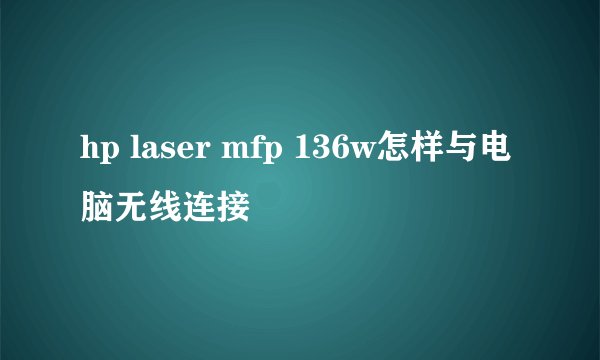 hp laser mfp 136w怎样与电脑无线连接