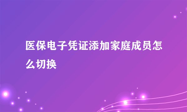 医保电子凭证添加家庭成员怎么切换