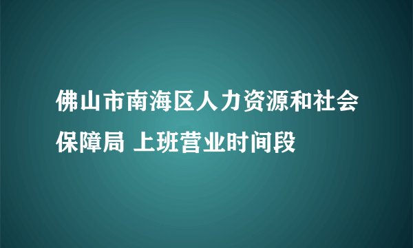 佛山市南海区人力资源和社会保障局 上班营业时间段