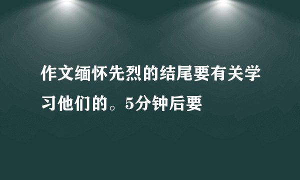 作文缅怀先烈的结尾要有关学习他们的。5分钟后要